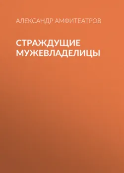 Страждущие мужевладелицы - Александр Амфитеатров