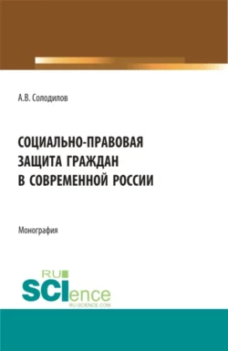 Социально-правовая защита граждан в современной России. (Бакалавриат, Магистратура). Монография. - Анатолий Солодилов