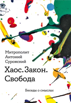 Хаос. Закон. Свобода. Беседы о смысла - митрополит Антоний Сурожский Хаос. Закон. Свобода. Беседы о смысла - митрополит Антоний Сурожский