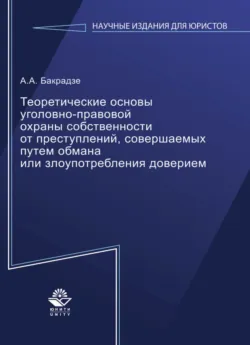 Теоретические основы уголовно-правовой охраны собственности от преступлений, совершаемых путем обмана или злоупотребления доверием - Андрей Бакрадзе