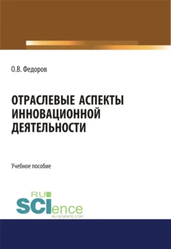 Отраслевые аспекты инновационной деятельности. (Аспирантура, Бакалавриат, Магистратура). Учебное пособие., Олег Федоров