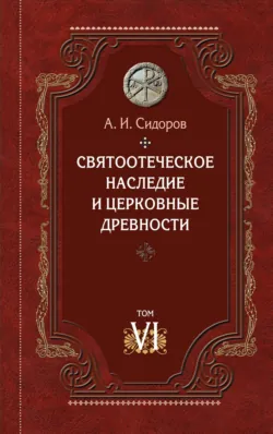 Святоотеческое наследие и церковные древности. Том 6. Очерки по византийской патрологии - Алексей Сидоров
