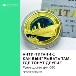 Ключевые идеи книги: Анти-Титаник: как выигрывать там, где тонут другие. Руководство для СЕО. Ярослав Глазунов - Smart Reading