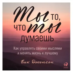 Ты то, что ты думаешь. Как управлять своими мыслями и менять жизнь к лучшему - Вик Джонсон