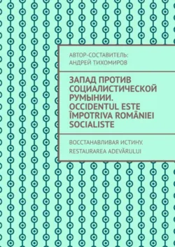 Запад против социалистической Румынии. Occidentul este împotriva României socialiste. Восстанавливая истину. Restaurarea adevărului - Андрей Тихомиров