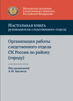 Настольная книга руководителя следственного отдела. Организация работы следственного отдела Следственного комитета Российской Федерации по району (городу) - Коллектив авторов