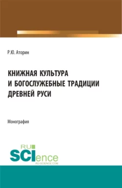 Книжная культура и богослужебные традиции древней Руси. (Бакалавриат, Магистратура). Монография. - Роман Аторин
