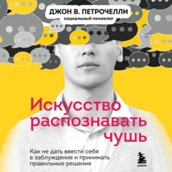 Искусство распознавать чушь. Как не дать ввести себя в заблуждение и принимать правильные решения - Джон Петрочелли Искусство распознавать чушь. Как не дать ввести себя в заблуждение и принимать правильные решения - Джон Петрочелли