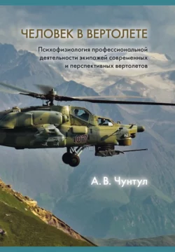 Человек в вертолете: Психофизиология профессиональной деятельности экипажей современных и перспективных вертолетов, Александр Чунтул