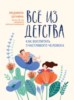 Все из детства. Как воспитать счастливого человека, Людмила Шунина