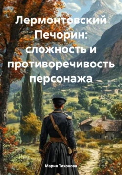 Лермонтовский Печорин: сложность и противоречивость персонажа, Мария Тихонова