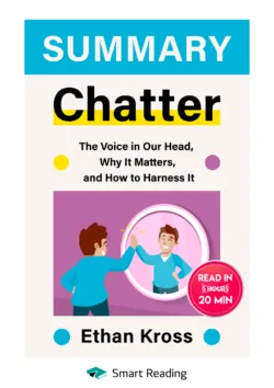 Summary: Chatter. The Voice in Our Head, Why It Matters, and How to Harness It. Ethan Kross - Smart Reading