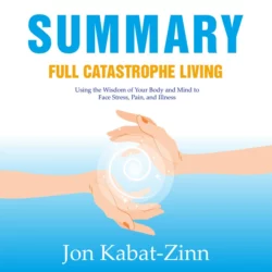 Summary: Full Catastrophe Living. Using the Wisdom of Your Body and Mind to Face Stress, Pain, and Illness. Jon Kabat-Zinn - Smart Reading