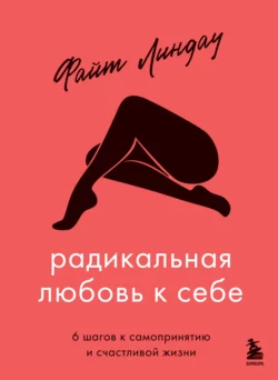 Радикальная любовь к себе. 6 шагов к самопринятию и счастливой жизни Файт Линдау