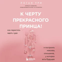 К черту прекрасного принца! Как перестать ждать чуда и построить наконец отношения, у которых есть будущее - Логан Ури
