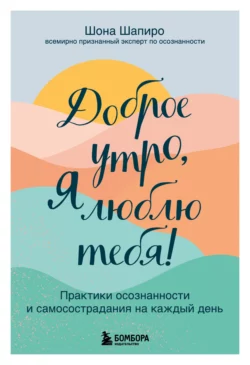 Доброе утро  я люблю тебя! Практики осознанности и самосострадания на каждый день Шона Шапиро