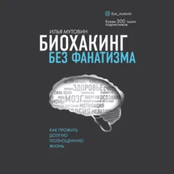 Биохакинг без фанатизма. Как прожить долгую полноценную жизнь - Илья Мутовин Биохакинг без фанатизма. Как прожить долгую полноценную жизнь - Илья Мутовин