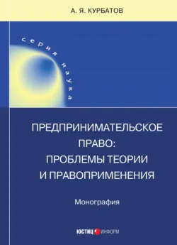 Предпринимательское право: проблемы теории и правоприменения - Алексей Курбатов