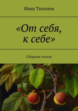 «От себя, к себе». Сборник стихов - Иван Тихонов «От себя, к себе». Сборник стихов - Иван Тихонов