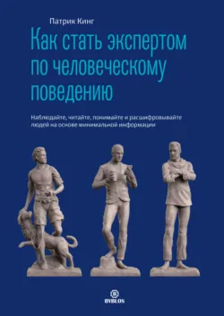 Как стать экспертом по человеческому поведению. Наблюдайте, читайте, понимайте и расшифровывайте людей на основе минимальной информации - Патрик Кинг