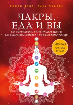 Чакры  еда и вы. Как использовать энергетические центры для исцеления  гармонии и хорошего самочувствия Синди Дэйл и Дана Чайлдс