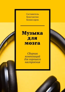Музыка для мозга. Сборник композиций для хорошего настроения - Константин Комиссаров Музыка для мозга. Сборник композиций для хорошего настроения - Константин Комиссаров