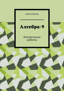 Алгебра-9. Контрольные работы - Артем Капин