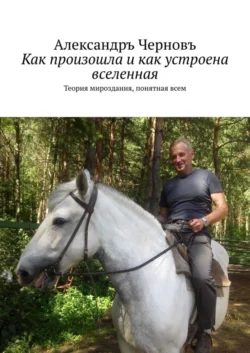 Как произошла и как устроена вселенная. Теория мироздания, понятная всем, Александръ Черновъ