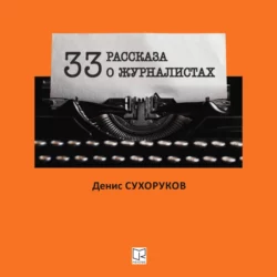 Тридцать три рассказа о журналистах - Денис Сухоруков Тридцать три рассказа о журналистах - Денис Сухоруков