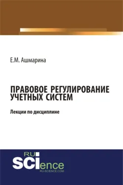 Правовое регулирование учетных систем (6 лекций). (Бакалавриат, Магистратура, Специалитет). Курс лекций. - Елена Ашмарина