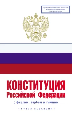 Конституция Российской Федерации с флагом, гербом и гимном. Новая редакция. С учетом образования в составе РФ новых субъектов - Коллектив авторов