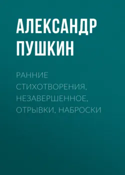 Ранние стихотворения, незавершенное, отрывки, наброски - Александр Пушкин