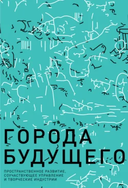 Города будущего. Пространственное развитие  соучаствующее управление и творческие индустрии Коллектив авторов