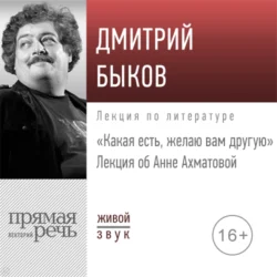 Лекция об Анне Ахматовой «Какая есть, желаю вам другую» - Дмитрий Быков Лекция об Анне Ахматовой «Какая есть, желаю вам другую» - Дмитрий Быков