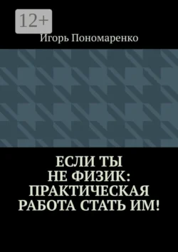 Если ты не физик: практическая работа стать им! Игорь Пономаренко