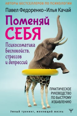 Поменяй себя! Психосоматика беспокойств, стрессов и депрессий. Практическое руководство по быстрому избавлению, Павел Федоренко