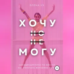 Хочу, но не могу: самодисциплина по-женски. Как получать желаемое легко - Елена Уз