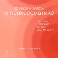 Правда и мифы о психосоматике. Как тело и психика влияют друг на друга, Наталья Фомичева