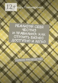 Реализуй себя честно и правильно: как строить бизнес доступно и легко. Полное руководство, Игорь Пономаренко