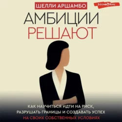 Амбиции решают. Как научиться идти на риск, разрушать границы и создавать успех на своих собственных условиях - Шелли Аршамбо Амбиции решают. Как научиться идти на риск, разрушать границы и создавать успех на своих собственных условиях - Шелли Аршамбо