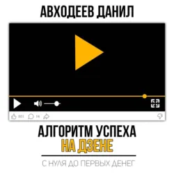 Алгоритм успеха на Дзене. С нуля до первых денег - Данил Авходеев