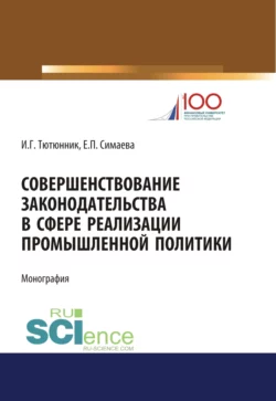 Совершенствование законодательства в сфере реализации промышленной политики. (Аспирантура). (Бакалавриат). (Магистратура). Монография, Игорь Тютюнник
