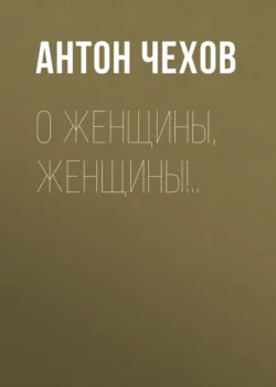 О женщины, женщины!.. - Антон Чехов