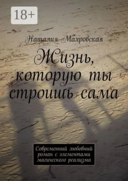 Жизнь, которую ты строишь сама. Современный любовный роман с элементами магического реализма - Наталия Махровская Жизнь, которую ты строишь сама. Современный любовный роман с элементами магического реализма - Наталия Махровская
