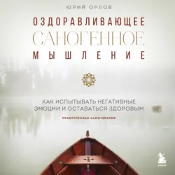 Оздоравливающее саногенное мышление. Как испытывать эмоции и оставаться здоровым. - Юрий Орлов
