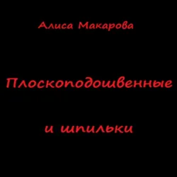 Плоскоподошвенные и шпильки - Алиса Макарова