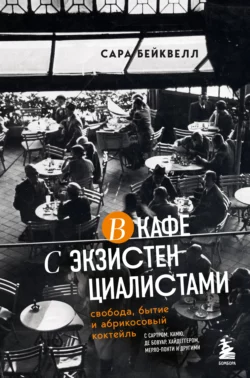 В кафе с экзистенциалистами. Свобода  бытие и абрикосовый коктейль Сара Бейквелл