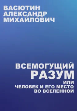Всемогущий разум, или Человек и его место во Вселенной - Александр Васютин