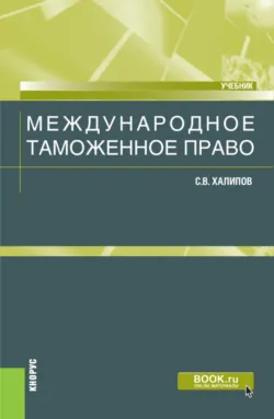 Международное таможенное право. (Бакалавриат, Магистратура). Учебник. - Сергей Халипов