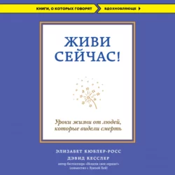 Живи сейчас! Уроки жизни от людей, которые видели смерть, аудиокнига Элизабет Кюблер-Росс. ISDN9746052